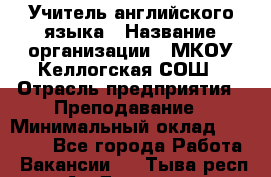 Учитель английского языка › Название организации ­ МКОУ Келлогская СОШ › Отрасль предприятия ­ Преподавание › Минимальный оклад ­ 25 000 - Все города Работа » Вакансии   . Тыва респ.,Ак-Довурак г.
